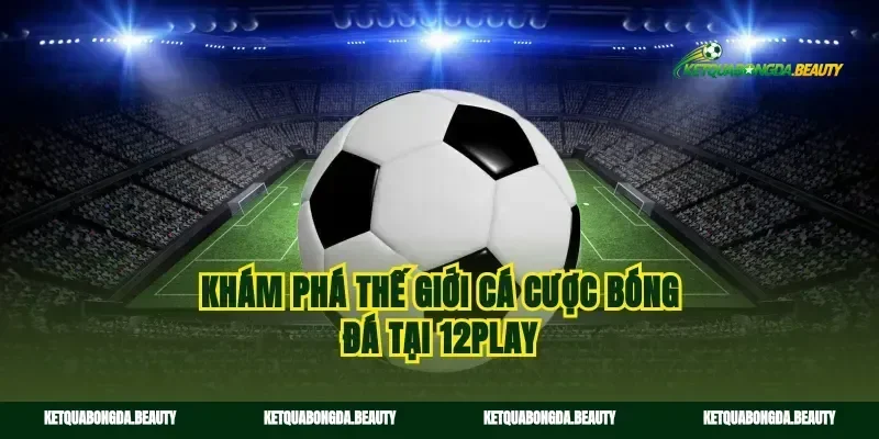Khám phá thế giới cá cược bóng đá tại 12play