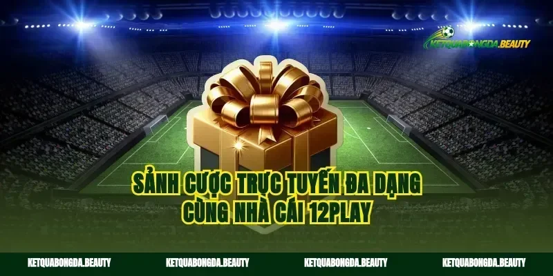 Sảnh cược trực tuyến đa dạng cùng nhà cái 12play