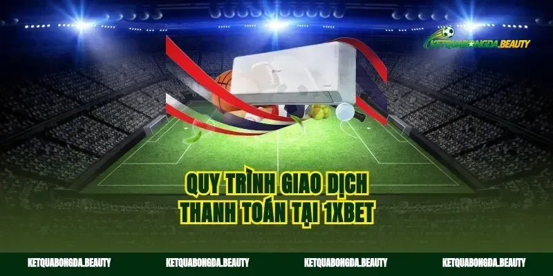 Quy trình giao dịch thanh toán tại 1xBet