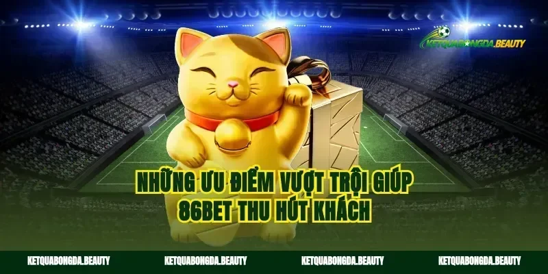 Những ưu điểm vượt trội giúp 86bet thu hút khách