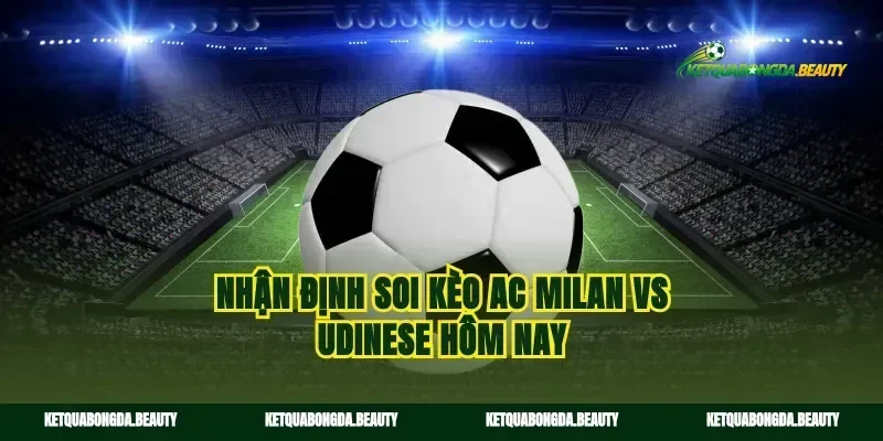 Nhận định soi kèo AC Milan vs Udinese hôm nay