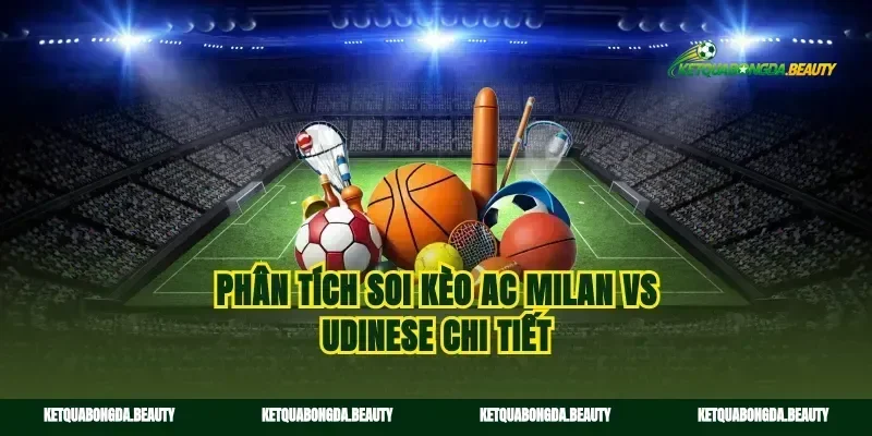 Phân tích soi kèo AC Milan vs Udinese chi tiết