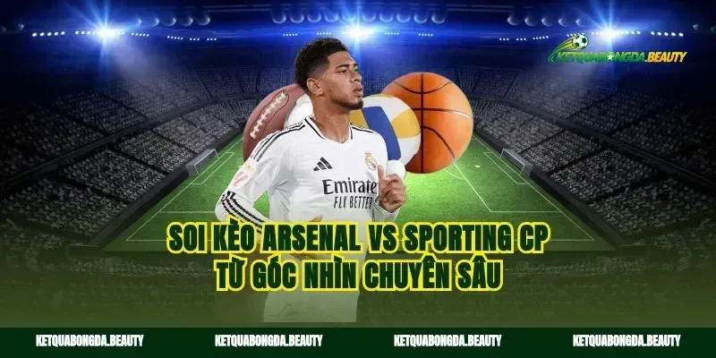 Soi kèo Arsenal vs Sporting CP từ góc nhìn chuyên sâu