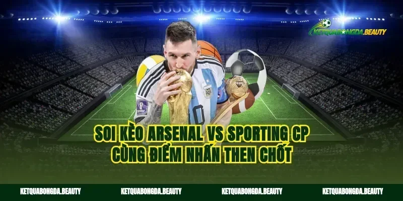 Soi kèo Arsenal vs Sporting CP cùng điểm nhấn then chốt