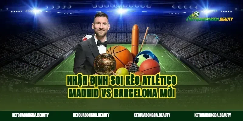 Nhận định soi kèo Atlético Madrid vs Barcelona mới