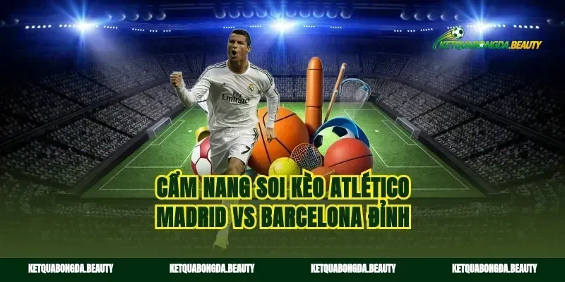 Cẩm nang soi kèo Atlético Madrid vs Barcelona đỉnh