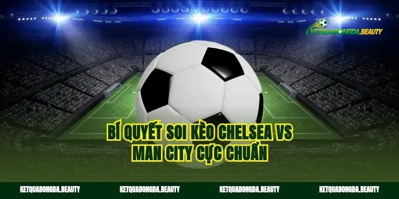 Bí quyết soi kèo Chelsea vs Man City cực chuẩn