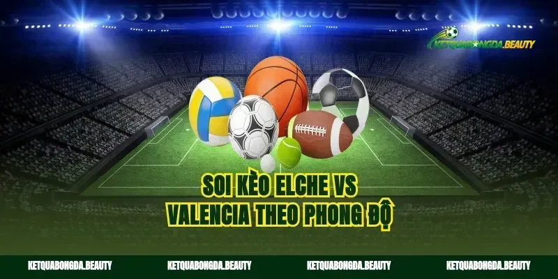 Soi kèo elche vs valencia theo phong độ