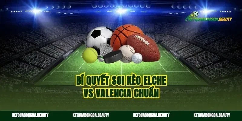 Bí quyết soi kèo elche vs valencia chuẩn