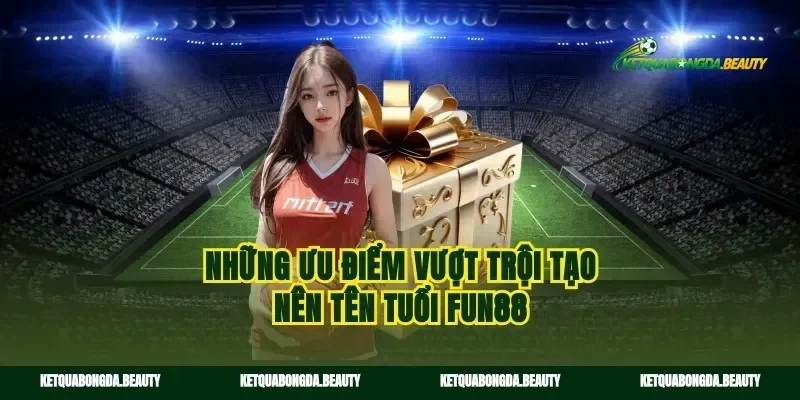 Những ưu điểm vượt trội tạo nên tên tuổi Fun88