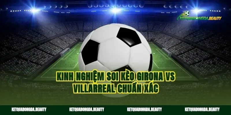 Kinh nghiệm soi kèo Girona vs Villarreal chuẩn xác