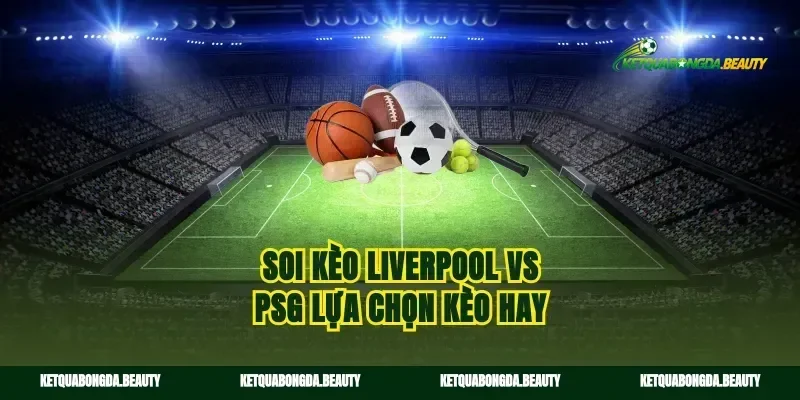 Soi kèo Liverpool vs PSG lựa chọn kèo hay