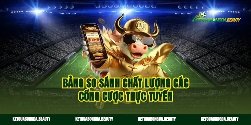 Bảng so sánh chất lượng các cổng cược trực tuyến