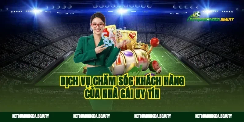 Dịch vụ chăm sóc khách hàng của nhà cái uy tín