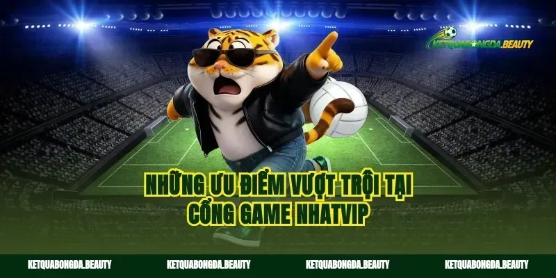 Những ưu điểm vượt trội tại cổng game nhatvip