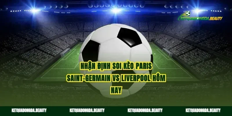 Nhận định soi kèo Paris Saint-Germain vs Liverpool hôm nay