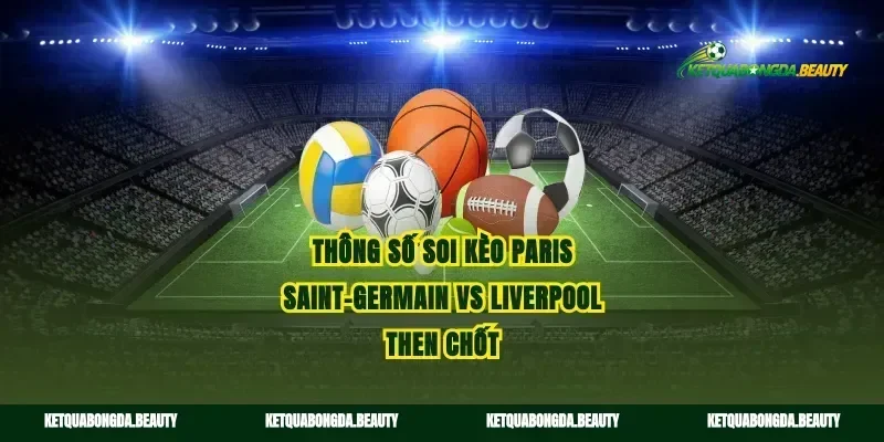 Thông số soi kèo Paris Saint-Germain vs Liverpool then chốt