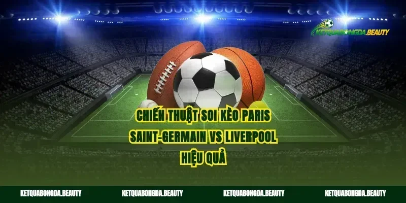 Chiến thuật soi kèo Paris Saint-Germain vs Liverpool hiệu quả