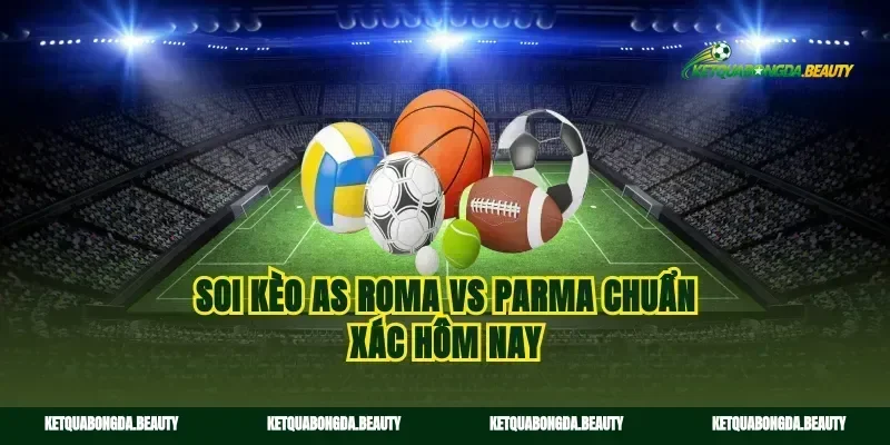 Soi kèo AS Roma vs Parma chuẩn xác hôm nay