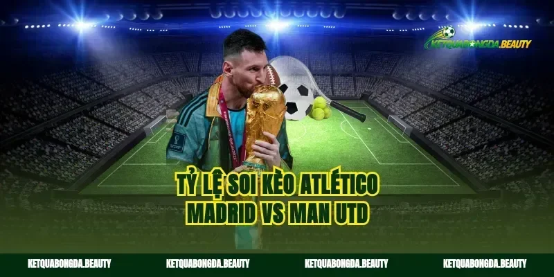 Tỷ lệ soi kèo Atlético Madrid vs Man Utd