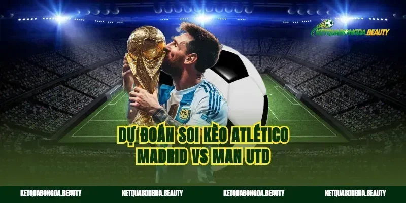 Dự đoán soi kèo Atlético Madrid vs Man Utd
