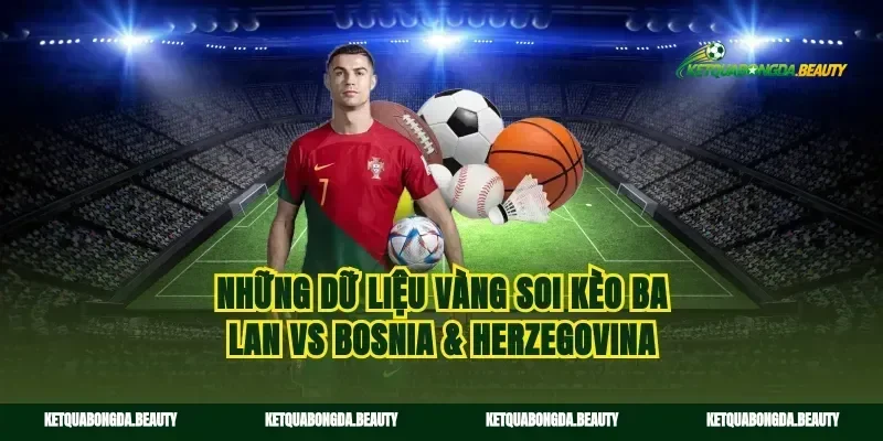 Những dữ liệu vàng soi kèo Ba Lan vs Bosnia & Herzegovina