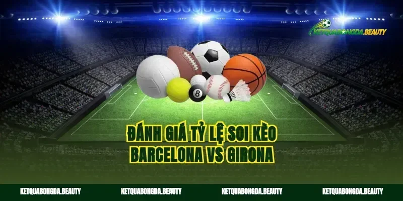 Đánh giá tỷ lệ soi kèo Barcelona vs Girona