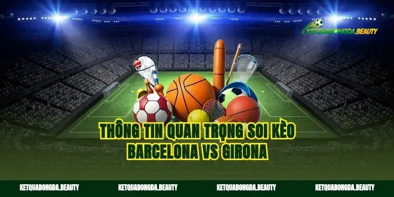 Thông tin quan trọng soi kèo Barcelona vs Girona