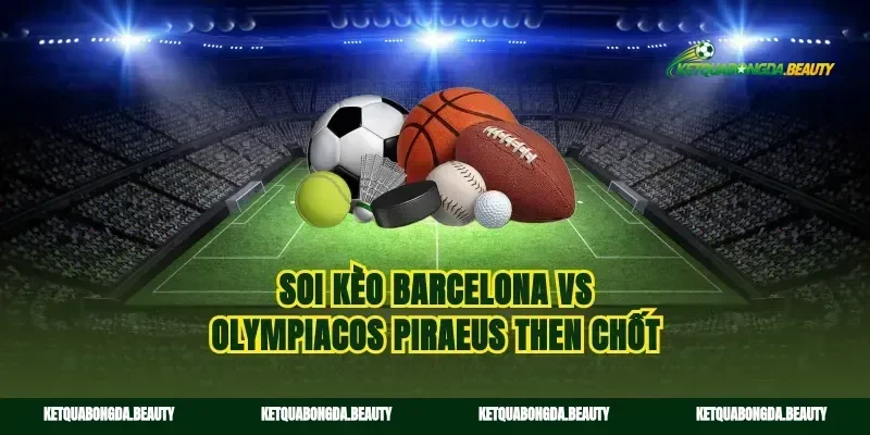 Soi kèo Barcelona vs Olympiacos Piraeus then chốt