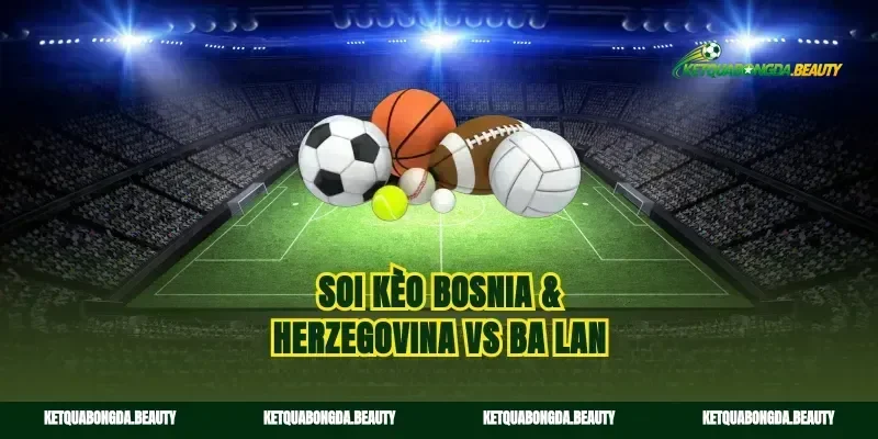 Soi kèo Bosnia & Herzegovina vs Ba Lan