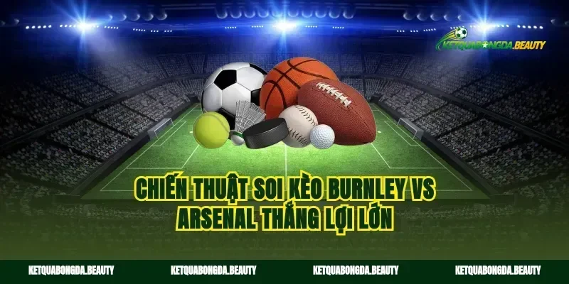 Chiến thuật soi kèo Burnley vs Arsenal thắng lợi lớn