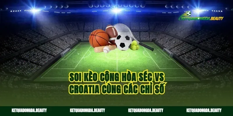 Soi kèo cộng hòa séc vs croatia cùng các chỉ số