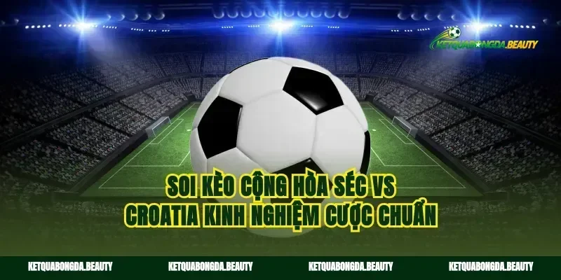 Soi kèo cộng hòa séc vs croatia kinh nghiệm cược chuẩn