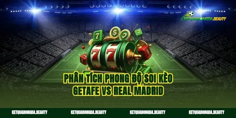 Phân tích phong độ soi kèo Getafe vs Real Madrid