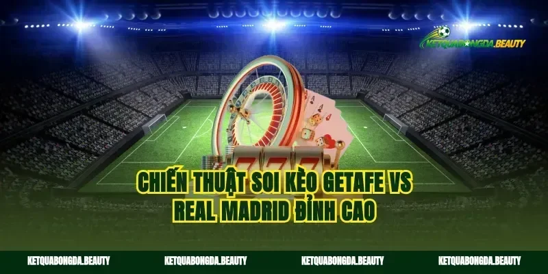 Chiến thuật soi kèo Getafe vs Real Madrid đỉnh cao