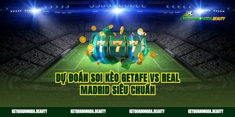 Dự đoán soi kèo Getafe vs Real Madrid siêu chuẩn