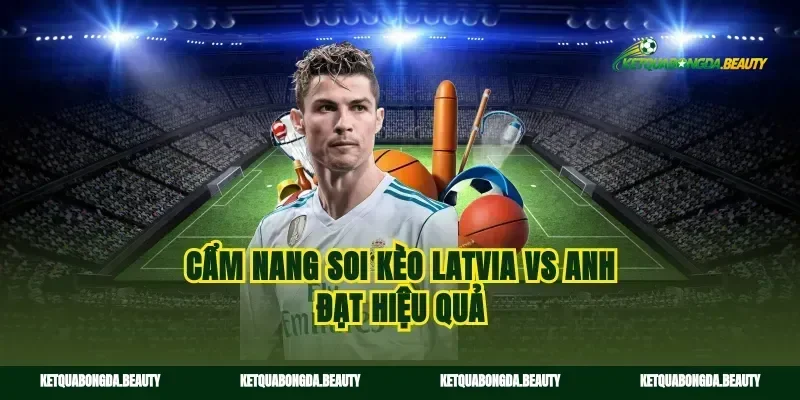 Cẩm nang soi kèo Latvia vs Anh đạt hiệu quả