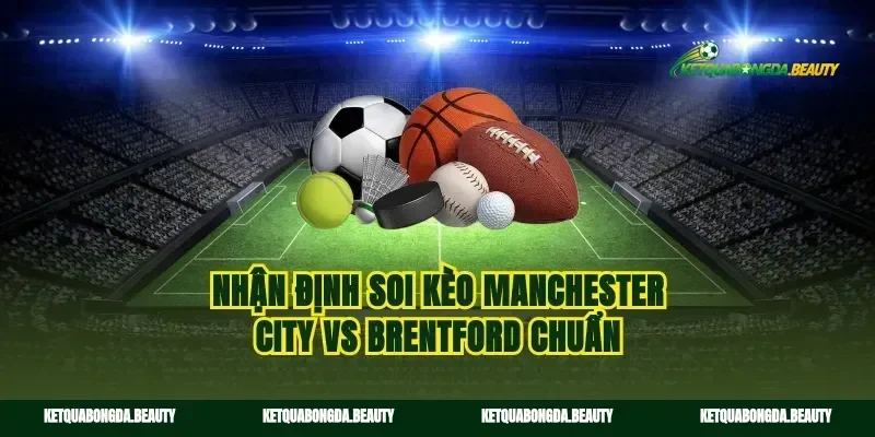 Nhận định soi kèo Manchester City vs Brentford chuẩn