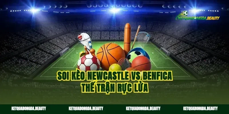 Soi kèo Newcastle vs Benfica thế trận rực lửa