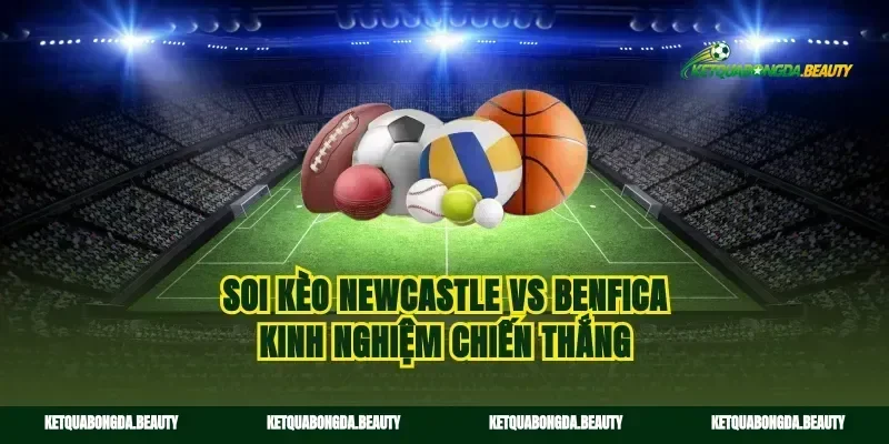 Soi kèo Newcastle vs Benfica kinh nghiệm chiến thắng