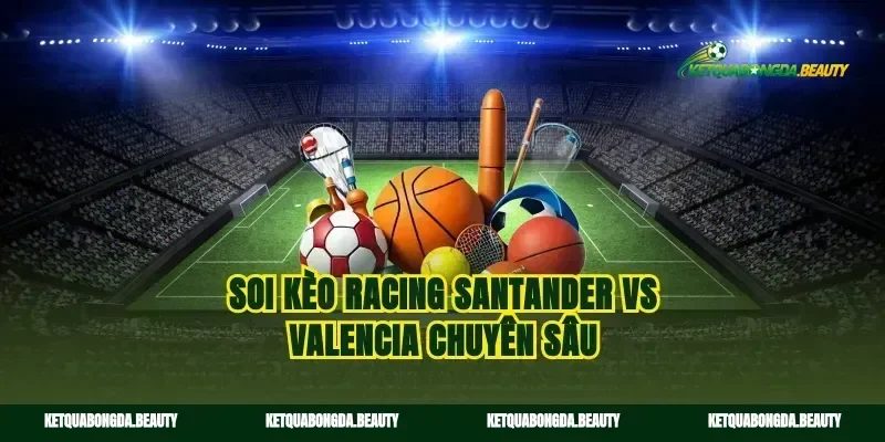 Soi kèo Racing Santander vs Valencia chuyên sâu