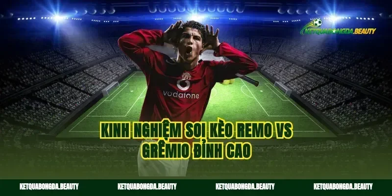 Kinh nghiệm soi kèo Remo vs Grêmio đỉnh cao