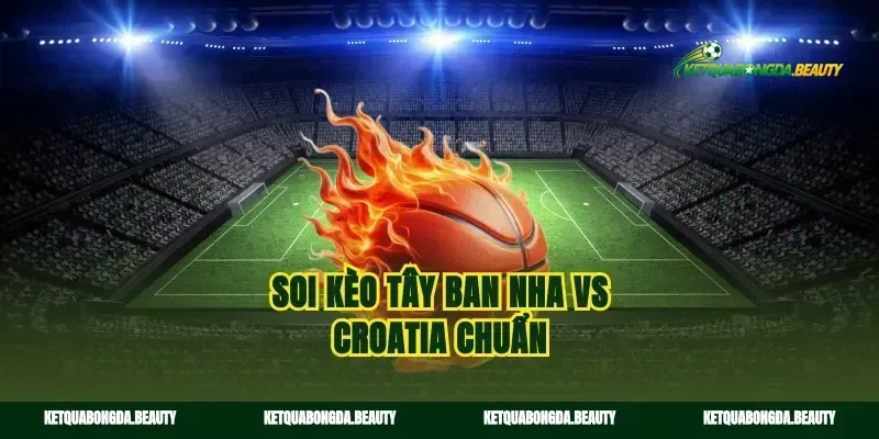 Soi kèo Tây Ban Nha vs Croatia chuẩn