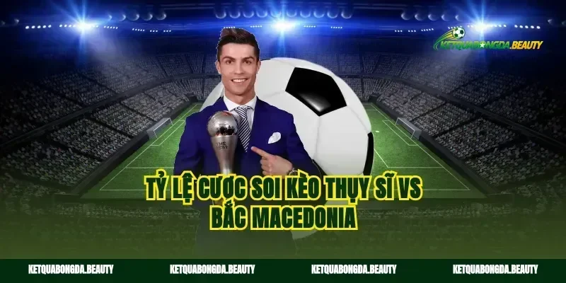 Tỷ lệ cược soi kèo Thụy Sĩ vs Bắc Macedonia