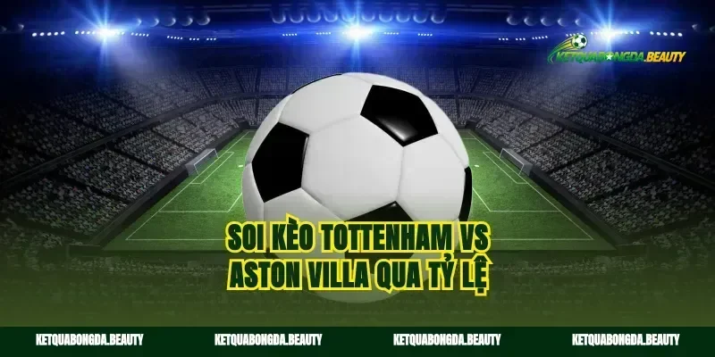 Soi kèo tottenham vs aston villa qua tỷ lệ