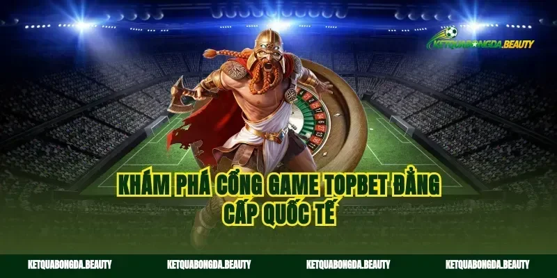 Khám phá cổng game Topbet đẳng cấp quốc tế