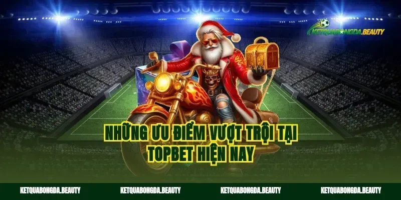 Những ưu điểm vượt trội tại Topbet hiện nay