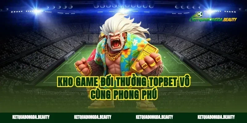 Kho game đổi thưởng Topbet vô cùng phong phú