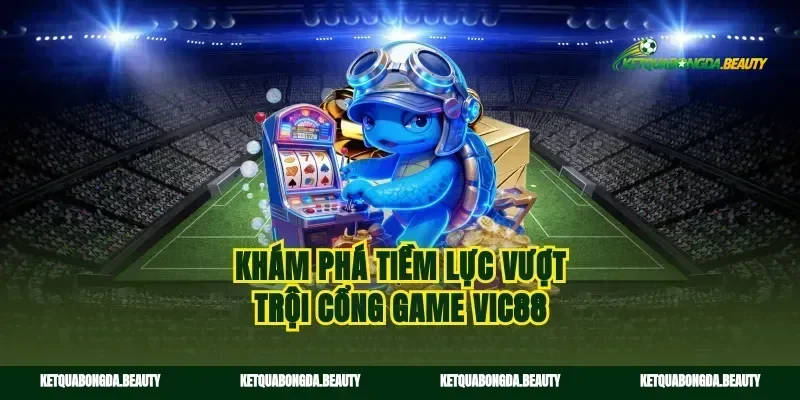 Khám phá tiềm lực vượt trội cổng game vic88