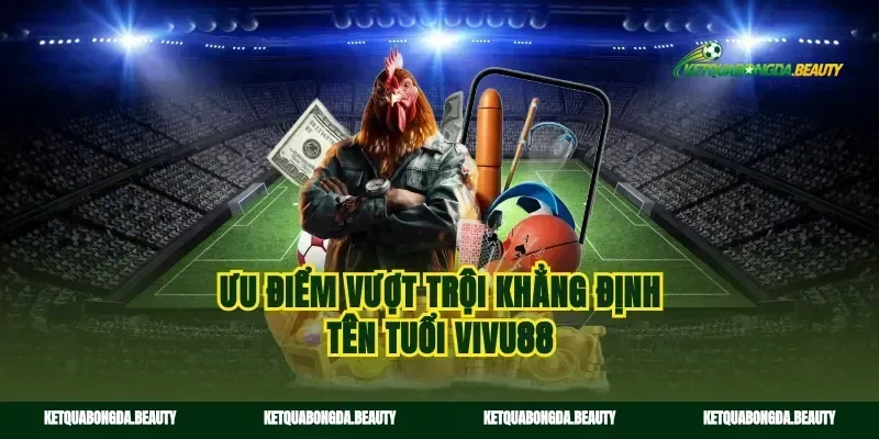 Ưu điểm vượt trội khẳng định tên tuổi vivu88